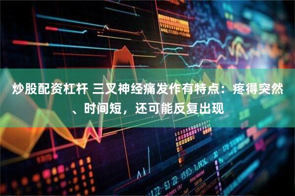 炒股配资杠杆 三叉神经痛发作有特点：疼得突然、时间短，还可能反复出现