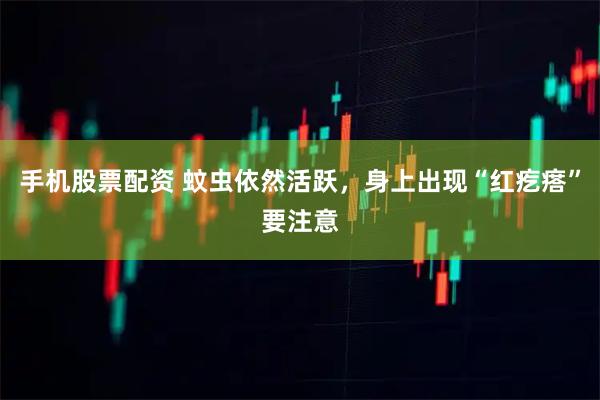 手机股票配资 蚊虫依然活跃，身上出现“红疙瘩”要注意
