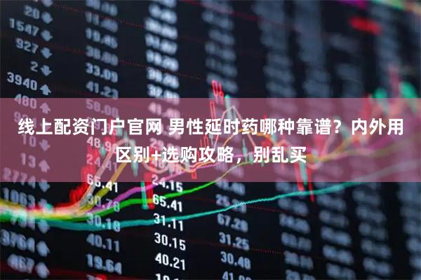 线上配资门户官网 男性延时药哪种靠谱？内外用区别+选购攻略，别乱买