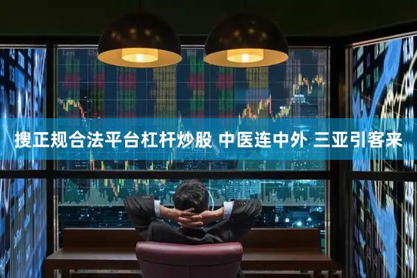搜正规合法平台杠杆炒股 中医连中外 三亚引客来