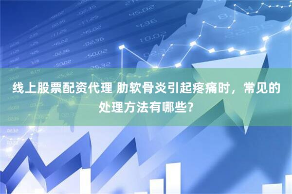 线上股票配资代理 肋软骨炎引起疼痛时，常见的处理方法有哪些？