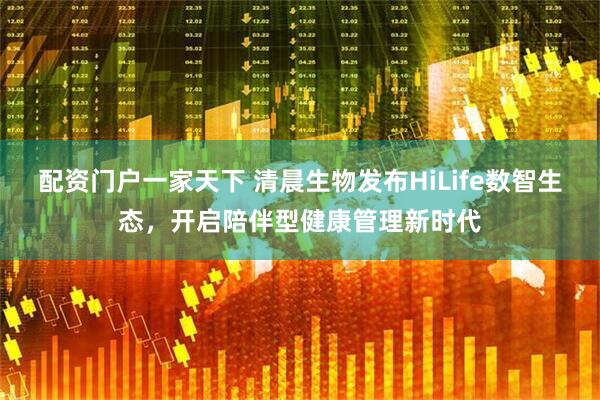 配资门户一家天下 清晨生物发布HiLife数智生态，开启陪伴型健康管理新时代
