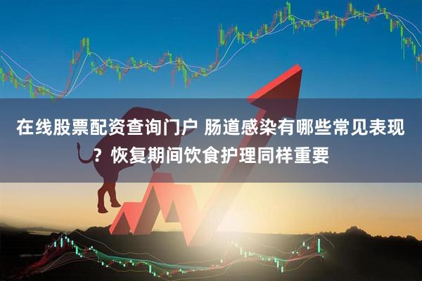 在线股票配资查询门户 肠道感染有哪些常见表现？恢复期间饮食护理同样重要