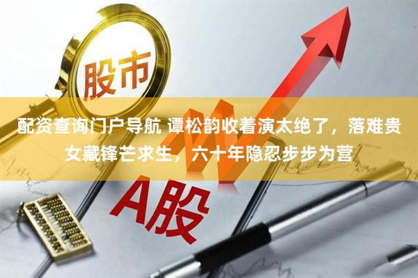配资查询门户导航 谭松韵收着演太绝了，落难贵女藏锋芒求生，六十年隐忍步步为营