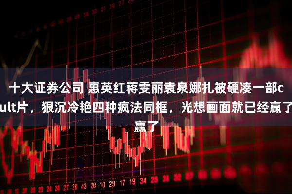 十大证券公司 惠英红蒋雯丽袁泉娜扎被硬凑一部cult片，狠沉冷艳四种疯法同框，光想画面就已经赢了