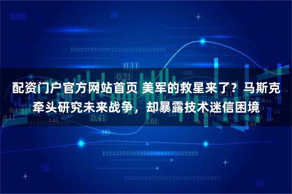 配资门户官方网站首页 美军的救星来了？马斯克牵头研究未来战争，却暴露技术迷信困境