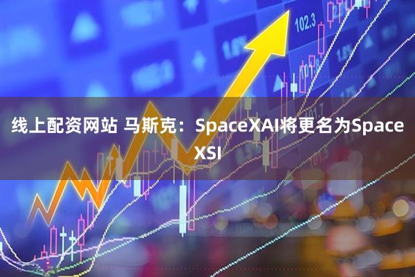 线上配资网站 马斯克：SpaceXAI将更名为SpaceXSI