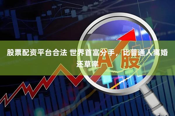股票配资平台合法 世界首富分手，比普通人离婚还草率